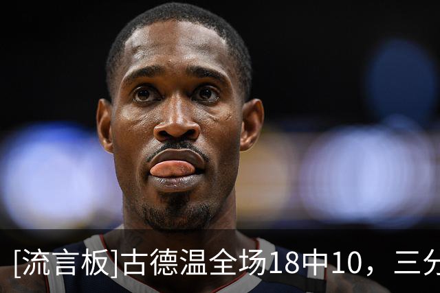 [流言板]古德温全场18中10，三分6中2得到22分6篮板9助攻1盖帽